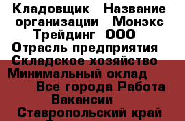 Кладовщик › Название организации ­ Монэкс Трейдинг, ООО › Отрасль предприятия ­ Складское хозяйство › Минимальный оклад ­ 16 500 - Все города Работа » Вакансии   . Ставропольский край,Лермонтов г.